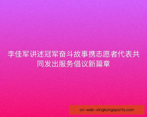 李佳军讲述冠军奋斗故事携志愿者代表共同发出服务倡议新篇章