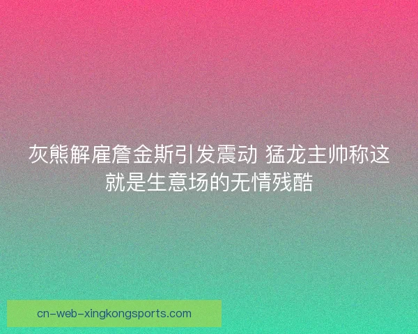 灰熊解雇詹金斯引发震动 猛龙主帅称这就是生意场的无情残酷