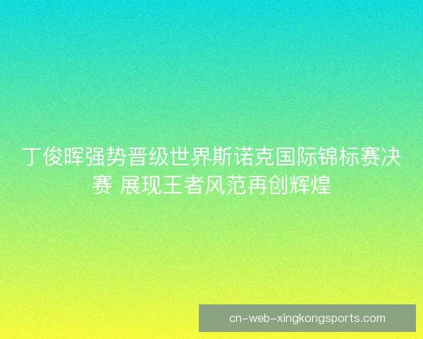 丁俊晖强势晋级世界斯诺克国际锦标赛决赛 展现王者风范再创辉煌
