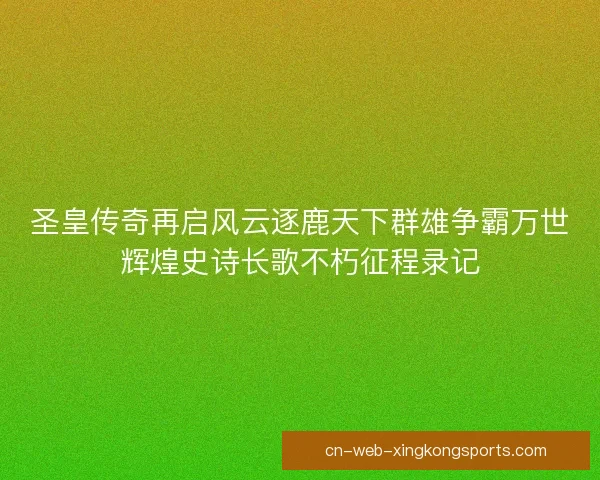 圣皇传奇再启风云逐鹿天下群雄争霸万世辉煌史诗长歌不朽征程录记