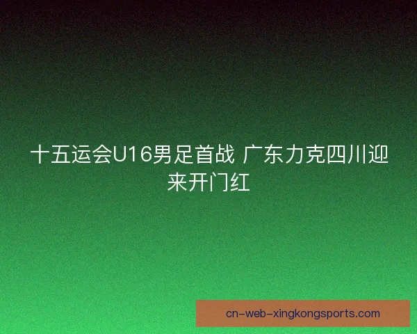 十五运会U16男足首战 广东力克四川迎来开门红